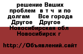 решение Ваших проблем (в т.ч. и по долгам) - Все города Другое » Другое   . Новосибирская обл.,Новосибирск г.